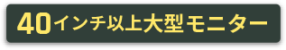 40インチ以上大型モニター